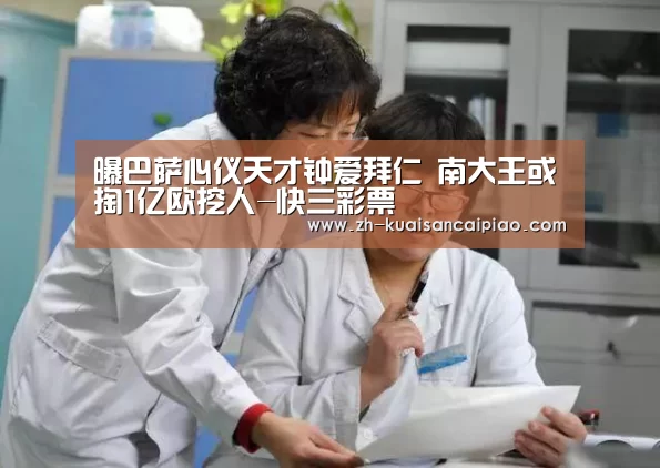 曝巴萨心仪天才钟爱拜仁 南大王或掏1亿欧挖人-快三彩票(图2) 快三彩票